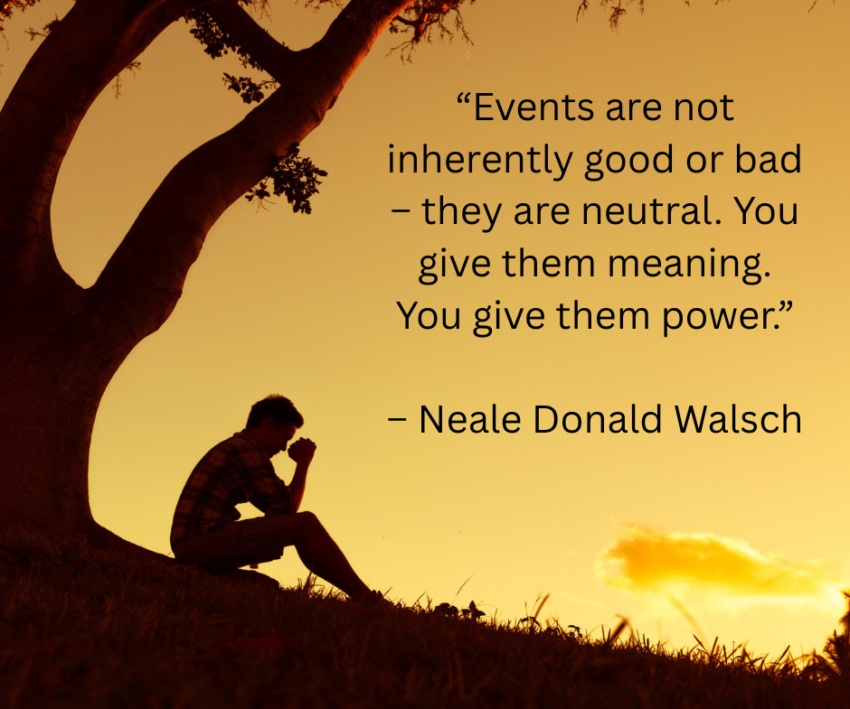 Image of a may sitting under a tree with the quote: “Events are not inherently good or bad – they are neutral. You give them meaning. You give them power.” – Neale Donald Walsch